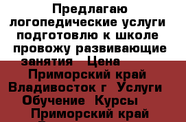 Предлагаю логопедические услуги, подготовлю к школе, провожу развивающие занятия › Цена ­ 400 - Приморский край, Владивосток г. Услуги » Обучение. Курсы   . Приморский край,Владивосток г.